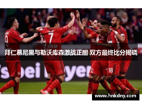 拜仁慕尼黑与勒沃库森激战正酣 双方最终比分揭晓