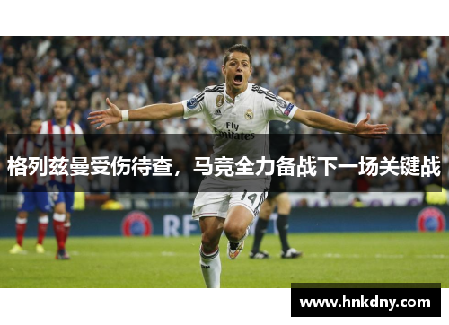 格列兹曼受伤待查，马竞全力备战下一场关键战