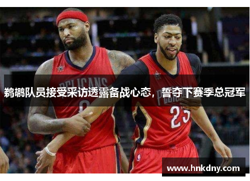 鹈鹕队员接受采访透露备战心态，誓夺下赛季总冠军