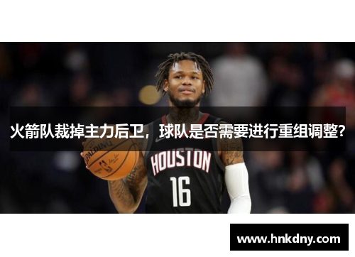 火箭队裁掉主力后卫，球队是否需要进行重组调整？