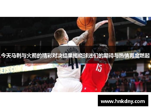 今天马刺与火箭的精彩对决结果揭晓球迷们的期待与热情再度燃起