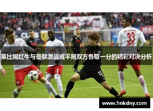 莱比锡红牛与曼联激战成平局双方各取一分的精彩对决分析