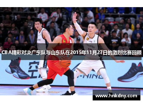 CBA精彩对决广东队与山东队在2015年11月27日的激烈比赛回顾