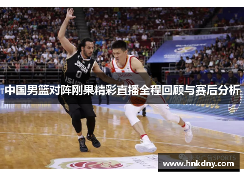 中国男篮对阵刚果精彩直播全程回顾与赛后分析